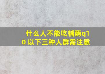 什么人不能吃辅酶q10 以下三种人群需注意